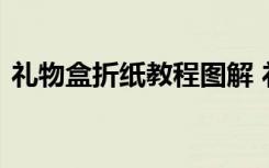 礼物盒折纸教程图解 礼物盒子折纸步骤图解