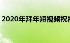 2020年拜年短视频祝福语 短视频拜年祝福语