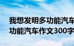 我想发明多功能汽车作文400字 我想发明多功能汽车作文300字