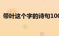 带叶这个字的诗句100首 带叶字的诗句分享