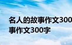 名人的故事作文300字三年级图片 名人的故事作文300字