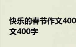 快乐的春节作文400字中级篇 快乐的春节作文400字