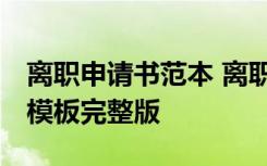 离职申请书范本 离职申请书怎么写 离职申请模板完整版