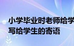 小学毕业时老师给学生的寄语 小学毕业老师写给学生的寄语