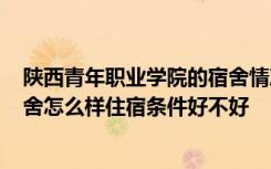 陕西青年职业学院的宿舍情况怎么样? 陕西青年职业学院宿舍怎么样住宿条件好不好