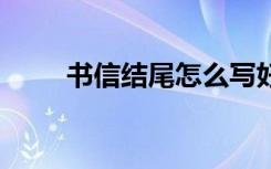 书信结尾怎么写好 书信结尾怎么写