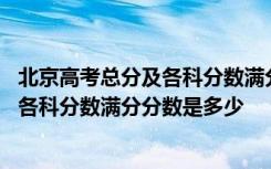 北京高考总分及各科分数满分分数是多少分 北京高考总分及各科分数满分分数是多少