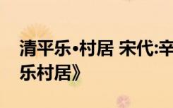 清平乐·村居 宋代:辛弃疾 辛弃疾古诗《清平乐村居》