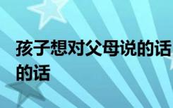 孩子想对父母说的话1000字 孩子想对父母说的话