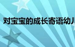 对宝宝的成长寄语幼儿园 对宝宝的成长寄语