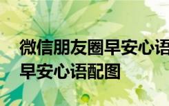 微信朋友圈早安心语配图怎么发 微信朋友圈早安心语配图