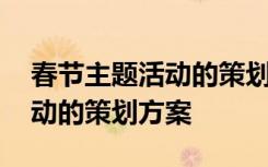 春节主题活动的策划方案怎么写 春节主题活动的策划方案