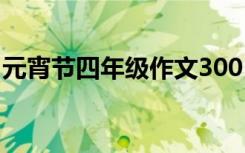 元宵节四年级作文300 元宵四年级作文300字