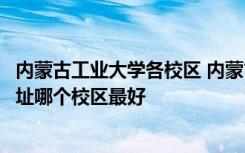 内蒙古工业大学各校区 内蒙古工业大学有几个校区及校区地址哪个校区最好