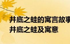 井底之蛙的寓言故事及寓意 管理寓言故事：井底之蛙及寓意