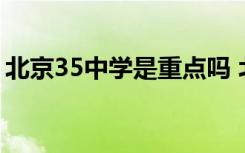 北京35中学是重点吗 北京35中初中部怎么样