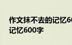 作文抹不去的记忆600字初一 作文抹不去的记忆600字