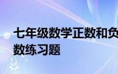 七年级数学正数和负数题目 七年级数学正负数练习题