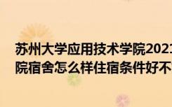 苏州大学应用技术学院2021新生宿舍 苏州大学应用技术学院宿舍怎么样住宿条件好不好