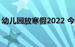 幼儿园放寒假2022 今年幼儿园寒假放假通知