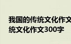 我国的传统文化作文300字怎么写 我国的传统文化作文300字