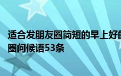 适合发朋友圈简短的早上好的问候语 适合早上发的早安朋友圈问候语53条