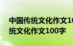 中国传统文化作文100字作文小学生 中国传统文化作文100字