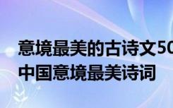 意境最美的古诗文50句美到极致的千古绝句 中国意境最美诗词