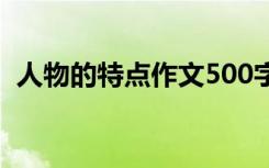 人物的特点作文500字 人物的特点作文300