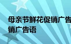 母亲节鲜花促销广告语怎么写 母亲节鲜花促销广告语