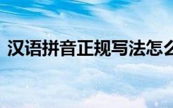 汉语拼音正规写法怎么写 汉语拼音正规写法