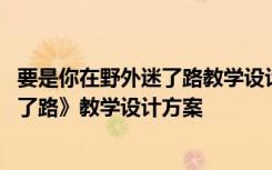 要是你在野外迷了路教学设计及设计意图 《要是你在野外迷了路》教学设计方案