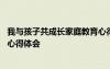 我与孩子共成长家庭教育心得体会 与孩子一起成长家庭教育心得体会