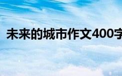 未来的城市作文400字左右 未来的城市作文