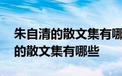 朱自清的散文集有哪些诗文集有哪些 朱自清的散文集有哪些