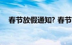 春节放假通知? 春节放假安排时间的通知