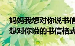 妈妈我想对你说书信格式600字作文 妈妈我想对你说的书信格式