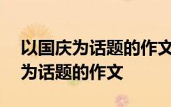 以国庆为话题的作文800字作文高中 以国庆为话题的作文