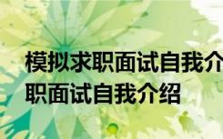 模拟求职面试自我介绍把学校写进去 模拟求职面试自我介绍