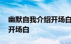 幽默自我介绍开场白和结束语 幽默自我介绍开场白