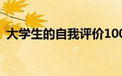 大学生的自我评价100字 大学生的自我评价