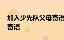 加入少先队父母寄语简短 加入少先队后父母寄语