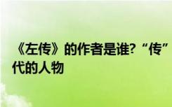 《左传》的作者是谁?“传”怎样解释? 左传的作者是哪个朝代的人物