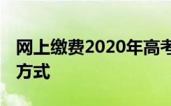 网上缴费2020年高考网上缴费 高考网上缴费方式