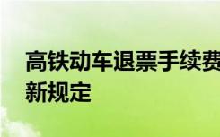 高铁动车退票手续费新规定 动车退票手续费新规定