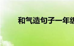 和气造句子一年级简单 和气的造句