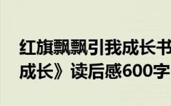 红旗飘飘引我成长书籍内容 《红旗飘飘引我成长》读后感600字