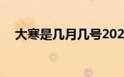 大寒是几月几号2021年 大寒是几月几号