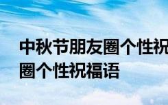 中秋节朋友圈个性祝福语怎么写 中秋节朋友圈个性祝福语