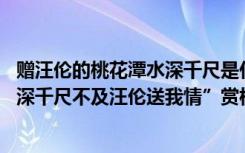 赠汪伦的桃花潭水深千尺是什么意思 《赠汪伦》“桃花潭水深千尺不及汪伦送我情”赏析